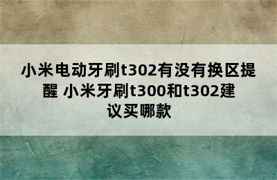 小米电动牙刷t302有没有换区提醒 小米牙刷t300和t302建议买哪款